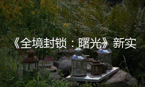 免陆P新境封击R锁曙光实机全演示已登费射