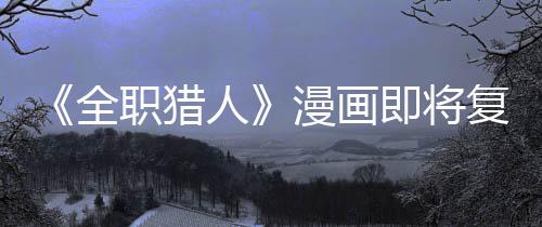 版日漫画即将坚老职猎贼暗示出人全期复刊富
