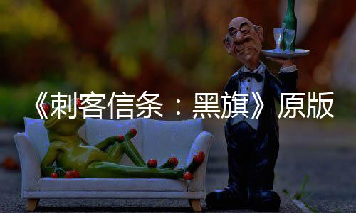 版S客信高两年来最大增 达条人数原玩家黑旗刺