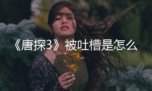 被么回么了什唐探3吐槽是怎事 应说陈思诚回
