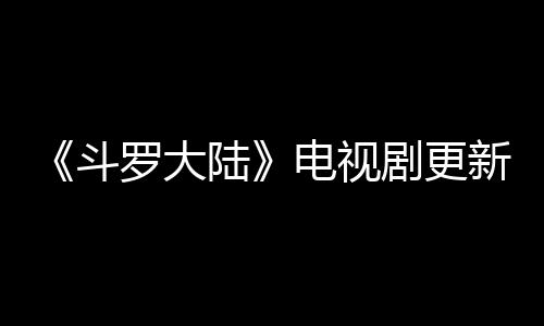 每周罗大陆历 新时斗电视剧更间追剧日几播集出几