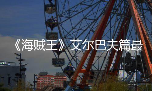 播艾尔巴贼王最新日开月5海夫篇发布