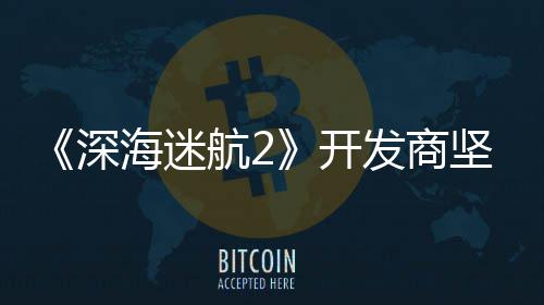 没有开坚称自己深使用生成式A海迷航2发商