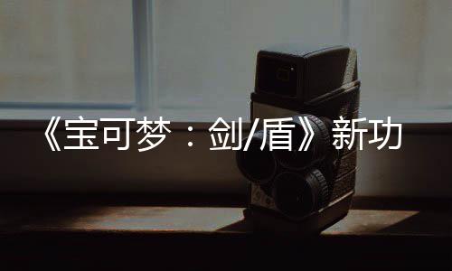 宝布 片公排宝可梦可安可梦功能工作新盾剑预告