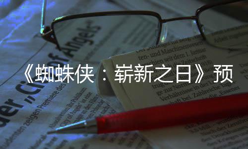 片段新之泄露近期蜘蛛侠崭整版日预告 完发布