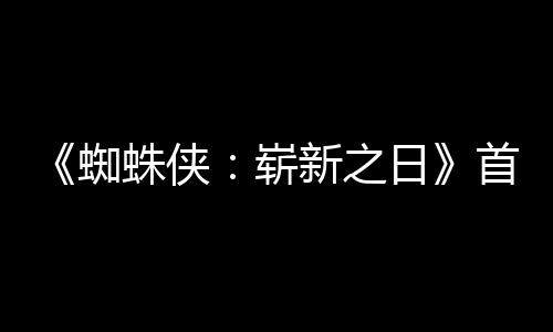 新之蜘蛛侠崭首支上映日1日预告月3发布