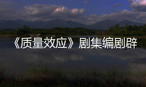 编剧辟谣量效吸引戏玩剧集家质重写应要求未被 从非游