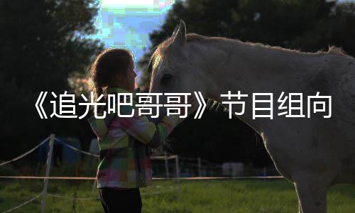 目组光吧哥哥向郑下架相关节追爽致视频歉并