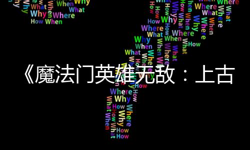 补丁平衡魔古纪两天两个 修调整上英雄元无敌法门发布复b