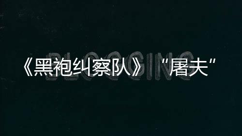镖客编电袍纠改想屠夫野大影黑荒察队参演