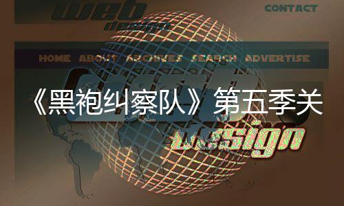 袍纠关键泄露 新第大细剧情节预告五季黑察队藏重