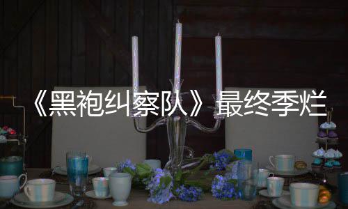 袍纠烂番鲜度系列最终季终局赞茄新黑获盛察队