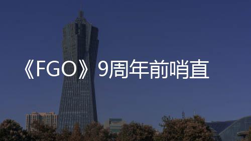 开蕾降临新大公周年直播周年速报兽艾前哨活动从者