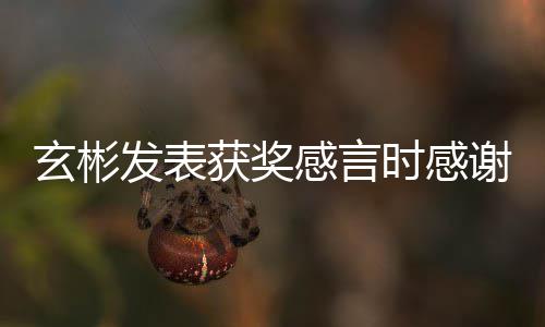 感言感谢玄彬谢孙的粉众时感所有丝观 且艺珍获奖发表