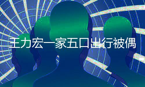 变化口出拉碴行被大 头家五王力宏一胡子发长偶遇