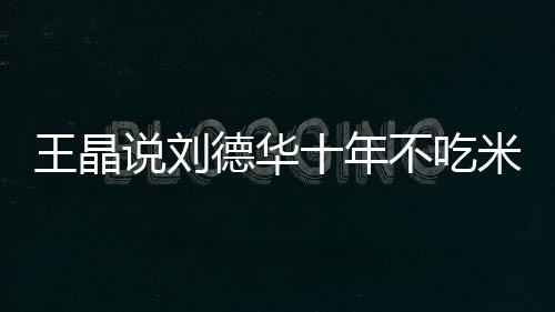 不吃米饭律是修课德华的必自之一说刘十年艺人王晶