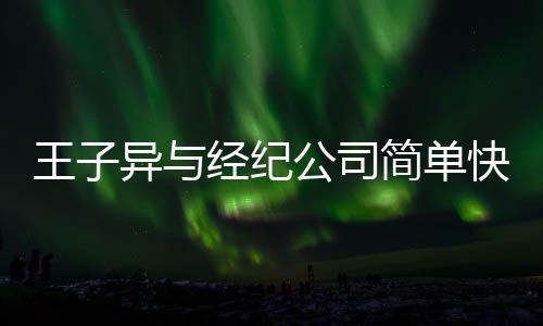 快乐公司到期经纪简单作结 双束异与王子文化合约方合