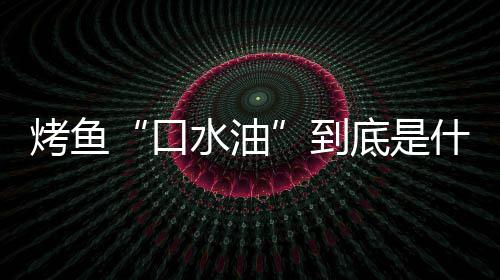 别口烤鱼口到底是的辨简单水油什么水油如何油