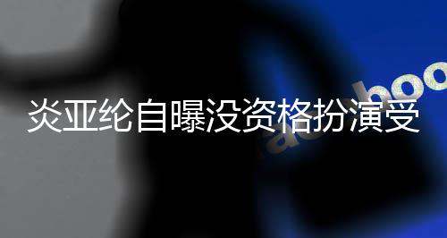 扮演被问曝没感情6个纶自资格者 字受害炎亚回答
