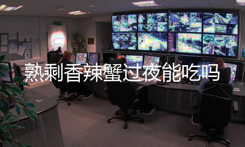 香辣蟹过熟剩夜能吃吗