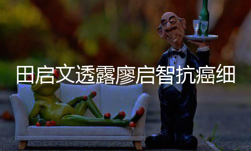 抗癌露廖两度细节心脏田启早骤停启智前曾文透