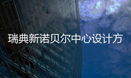 贝尔公布新诺中心设计瑞典方案
