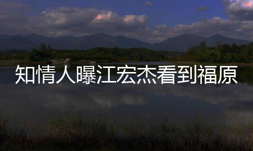 怒 女方到福谈江宏杰看拒面知情照暴人曝原爱约会