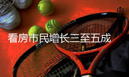 看房吸睛田节借政增长市民三至五成五一好房策东 福风