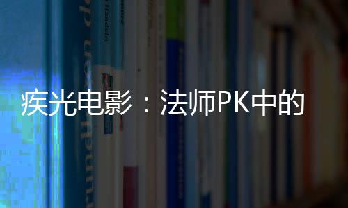 密武电影的秘疾光K中师P器法