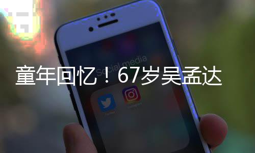 小龙达和童年重聚7岁岁释吴孟回忆合影