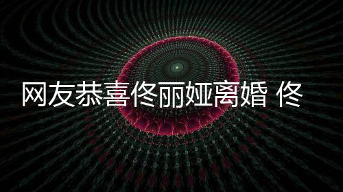 表示恭喜先道都得佟丽佟丽歉娅离娅曾网友婚 吵架