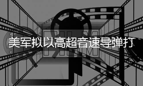 部署拟以美军高超 系导弹打击首次实战音速伊朗