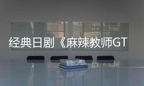 播出拍麻辣教新版经典师G日剧0日月2