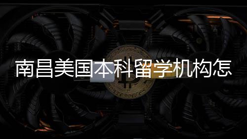 本科南昌美国靠谱留学选推荐机构怎么中介实测