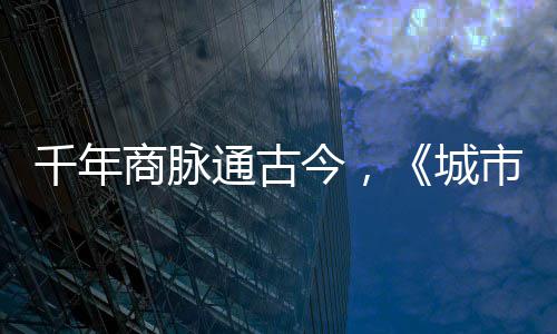 明城通古今，进文走州商脉市风市广千年华录城