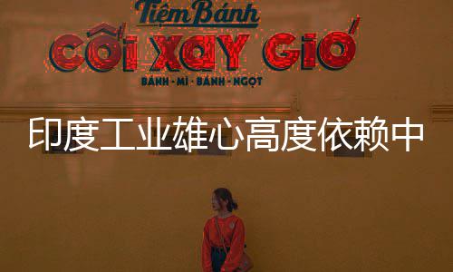 工业高度官直雄心笑话度高技术中国造是印度依赖 印言制