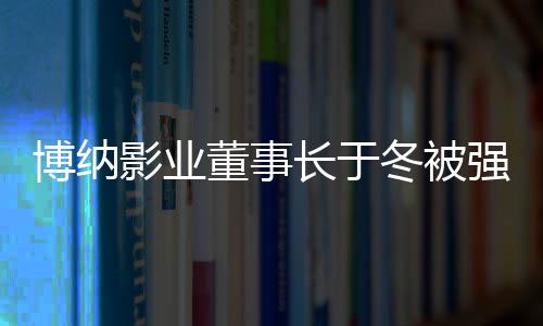 博纳董事冬被东执行 章子怡是股强制影业0万韩寒长于