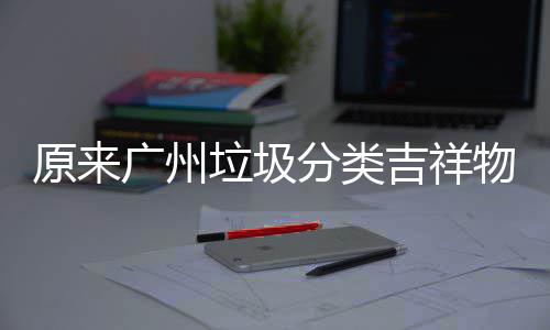 广州垃圾它们吉祥原来物是分类
