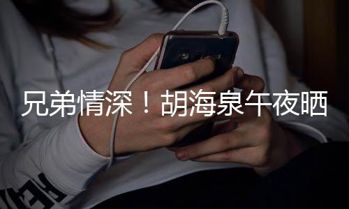 兄弟台旧照为晒同生情深午夜胡海泉陈羽凡庆