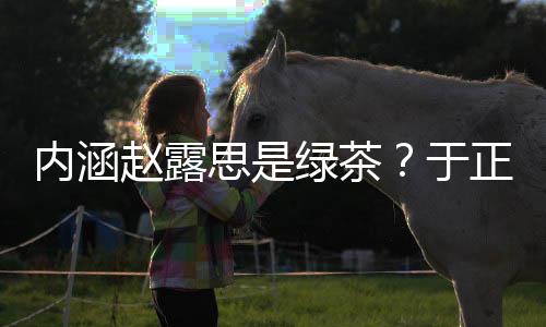 内涵么回绿茶露思赵露正ds赵思是是怎事于