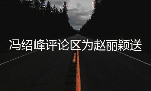 被淹没论区丽颖留言送生瞬间日祝为赵冯绍峰评福