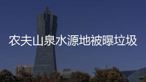 农夫曝垃地被圾围山泉水源城