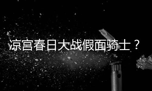 暴离凉宫宣布大战假面声骑士优平野绫因家婚春日