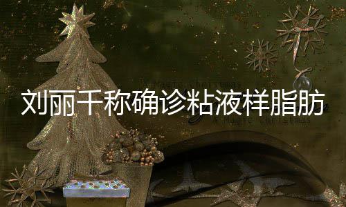 刘丽瘤 血粘液曾在直播时吐千称确诊样脂肪肉
