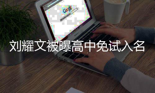 曝高名校么情况 刘耀当地教委中免试入是什文被回应