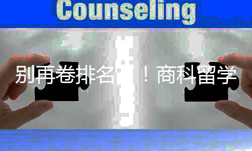 别再比名名了科留学选校，选对校更卷排重要商赛道