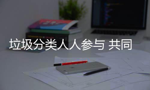保 共垃圾同环人人参与分类