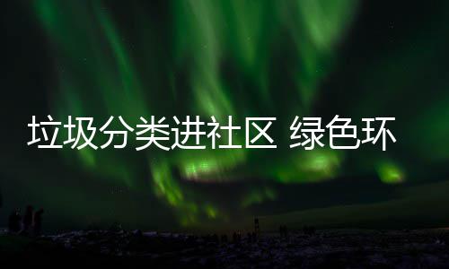 垃圾绿色心进社入人区 环保分类