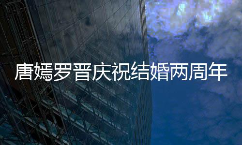 年 罗晋两周幸福对镜唐嫣糖糖甜笑结婚庆祝很是