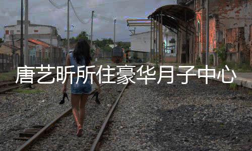 光 昕所心曝达7唐艺住豪子中最高收费7万华月